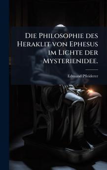 Die Philosophie des Heraklit von Ephesus im Lichte der Mysterienidee.