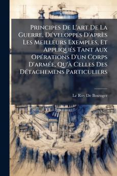 Principes De L'art De La Guerre DÃ©veloppÃ©s D'aprÃ¨s Les Meilleurs Exemples Et AppliquÃ©s Tant Aux OpÃ©rations D'un Corps D'armÃ©e Qu'Ã  Celles Des DÃ©tachemens Particuliers