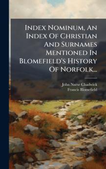 Index Nominum An Index Of Christian And Surnames Mentioned In Blomefield's History Of Norfolk...