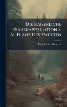 Die Kaiserliche Wahlkapitulation S. M. Franz Des Zweyten