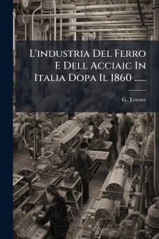 L'industria Del Ferro E Dell Acciaic In Italia Dopa Il 1860 ......