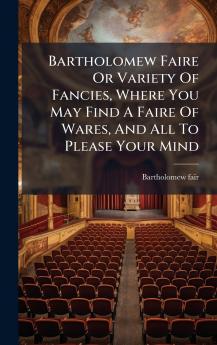 Bartholomew Faire Or Variety Of Fancies Where You May Find A Faire Of Wares And All To Please Your Mind