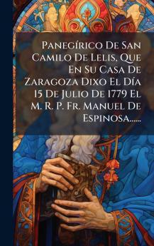 PanegÃ­rico De San Camilo De Lelis Que En Su Casa De Zaragoza Dixo El DÃ­a 15 De Julio De 1779 El M. R. P. Fr. Manuel De Espinosa......