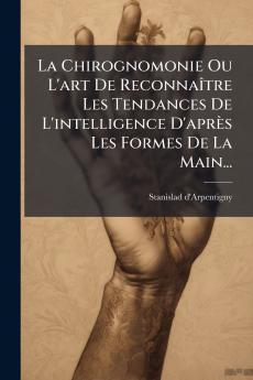 La Chirognomonie Ou L'art De ReconnaÃ®tre Les Tendances De L'intelligence D'aprÃ¨s Les Formes De La Main...