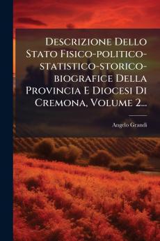 Descrizione Dello Stato Fisico-politico-statistico-storico-biografice Della Provincia E Diocesi Di Cremona Volume 2...