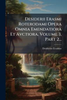 Desiderii Erasmi Roterodami Opera Omnia Emendatiora Et Avctiora Volume 3 Part 2...