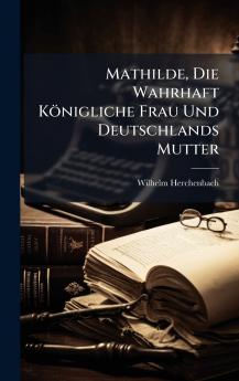 Mathilde Die Wahrhaft KÃ¶nigliche Frau Und Deutschlands Mutter
