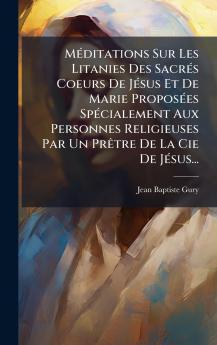 MÃ©ditations Sur Les Litanies Des SacrÃ©s Coeurs De JÃ©sus Et De Marie ProposÃ©es SpÃ©cialement Aux Personnes Religieuses Par Un PrÃªtre De La Cie De JÃ©sus...