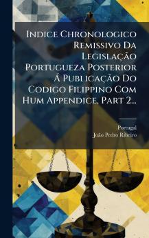 Indice Chronologico Remissivo Da LegislaÃ§Ã£o Portugueza Posterior Ã? PublicaÃ§Ã£o Do Codigo Filippino Com Hum Appendice Part 2...