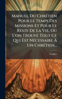 Manuel Du ChrÃ©tien Pour Le Temps Des Missions Et Pour Le Reste De La Vie OÃ¹ L'on Trouve Tout Ce Qui Est NÃ©cessaire Ã? Un ChrÃ©tien...