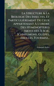 La Structure & La Biologie Des Insectes Et ParticuliÃ¨rement De Ceux Appartenant Ã L'ordre Des HymÃ©nopteres (mouches Ã Scie Ichneumons GuÃªpes Abeilles Fourmis)...