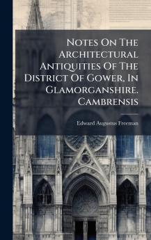 Notes On The Architectural Antiquities Of The District Of Gower In Glamorganshire. Cambrensis