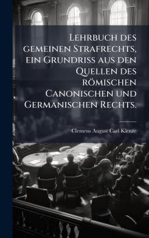 Lehrbuch des gemeinen Strafrechts ein Grundriss aus den Quellen des rÃ¶mischen Canonischen und Germanischen Rechts.