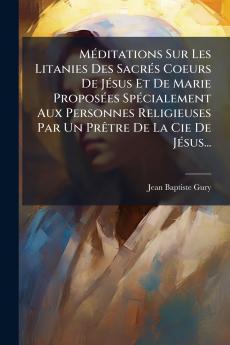 MÃ©ditations Sur Les Litanies Des SacrÃ©s Coeurs De JÃ©sus Et De Marie ProposÃ©es SpÃ©cialement Aux Personnes Religieuses Par Un PrÃªtre De La Cie De JÃ©sus...
