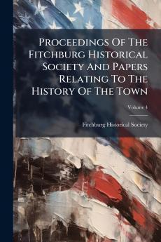 Proceedings Of The Fitchburg Historical Society And Papers Relating To The History Of The Town