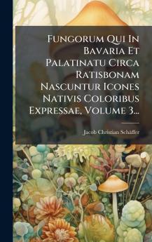Fungorum Qui In Bavaria Et Palatinatu Circa Ratisbonam Nascuntur Icones Nativis Coloribus Expressae Volume 3...