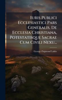 Iuris Publici Ecclesiastici Pars Generalis De Ecclesia Christiana Potestatisque Sacrae Cum Civili Nexu...