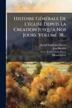 Histoire GÃ©nÃ©rale De L'Ã©glise Depuis La Creation Jusqu'a Nos Jours Volume 38...