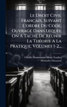 Le Droit Civil FranÃ§ais Suivant L'ordre Du Code Ouvrage Dans Lequel On A TachÃ© De RÃ©unir La ThÃ©orie A La Pratique Volumes 1-2...