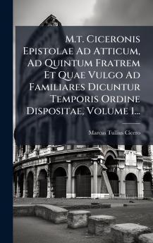 M.t. Ciceronis Epistolae Ad Atticum Ad Quintum Fratrem Et Quae Vulgo Ad Familiares Dicuntur Temporis Ordine Dispositae Volume 1...