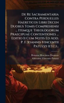 De Re Sacramentaria Contra Perduelles Haereticos Libri Decen Duobus Tomis Comprehensi ... Itemque Theologorum Praecipuae Contentiones ... Editio Ii Cum Notis Ed Add. P. F. Joannis Vincentii Patuzzi (etc.)...