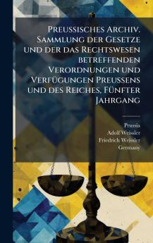 Preussisches Archiv. Sammlung der Gesetze und der das Rechtswesen betreffenden Verordnungen und VerfÃ¼gungen Preussens und des Reiches FÃ¼nfter Jahrgang