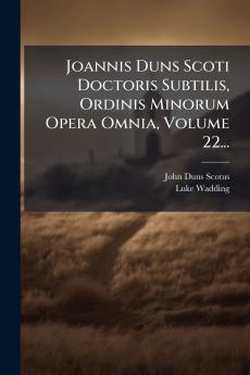 Joannis Duns Scoti Doctoris Subtilis Ordinis Minorum Opera Omnia Volume 22...