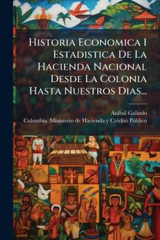 Historia Economica I Estadistica De La Hacienda Nacional Desde La Colonia Hasta Nuestros Dias...