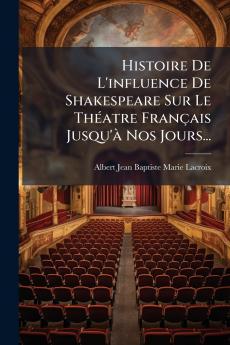 Histoire De L'influence De Shakespeare Sur Le ThÃ©atre FranÃ§ais Jusqu'Ã  Nos Jours...