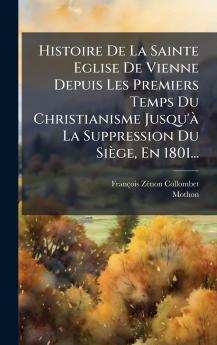 Histoire De La Sainte Eglise De Vienne Depuis Les Premiers Temps Du Christianisme Jusqu'Ã  La Suppression Du SiÃ¨ge En 1801...