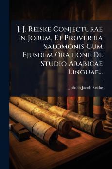 J. J. Reiske Conjecturae In Jobum Et Proverbia Salomonis Cum Ejusdem Oratione De Studio Arabicae Linguae...