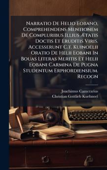 Narratio De Helio Eobano Comprehendens Mentionem De Compluribus Illius Ãtatis Doctis Et Eruditis Viris. Accesserunt C.t. Kuinoelii Oratio De Helii Eobani In Bouas Literas Meritis Et Helii Eobani Carmina De Pugna Studentum Erphordiensium. Recogn