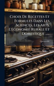 Choix De Recettes Et Formules Dans Les Sciences Les Arts L'Ã©conomie Rurale Et Domestique ......