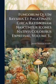 Fungorum Qui In Bavaria Et Palatinatu Circa Ratisbonam Nascuntur Icones Nativis Coloribus Expressae Volume 3...