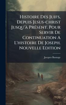 Histoire Des Juifs Depuis Jesus-christ Jusqu'Ã  PrÃ©sent. Pour Servir De Continuation A L'histoire De Joseph. Nouvelle Edition