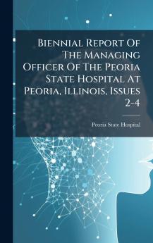Biennial Report Of The Managing Officer Of The Peoria State Hospital At Peoria Illinois Issues 2-4