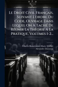 Le Droit Civil FranÃ§ais Suivant L'ordre Du Code Ouvrage Dans Lequel On A TachÃ© De RÃ©unir La ThÃ©orie A La Pratique Volumes 1-2...
