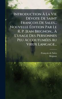 Introduction Ã La Vie DÃ©vote De Saint FranÃ§ois De Sales... Nouvelle Ãdition Par Le R. P. Jean Brignon... Ã L'usage Des Personnes Peu AccoutumÃ©es Au Vieux Langage...