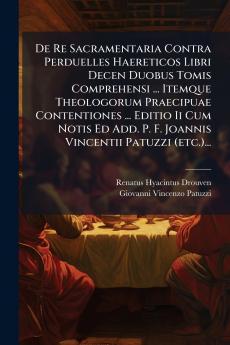 De Re Sacramentaria Contra Perduelles Haereticos Libri Decen Duobus Tomis Comprehensi ... Itemque Theologorum Praecipuae Contentiones ... Editio Ii Cum Notis Ed Add. P. F. Joannis Vincentii Patuzzi (etc.)...