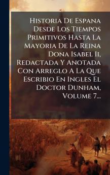 Historia De Espana Desde Los Tiempos Primitivos Hasta La Mayoria De La Reina Dona Isabel Ii Redactada Y Anotada Con Arreglo A La Que Escribio En Ingles El Doctor Dunham Volume 7...