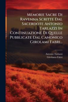 Memorie Sacre Di Ravenna Scritte Dal Sacerdote Antonio Tarlazzi In Continuazione Di Quelle Pubblicate Dal Canonico Girolami Fabri...