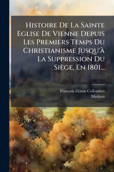 Histoire De La Sainte Eglise De Vienne Depuis Les Premiers Temps Du Christianisme Jusqu'Ã  La Suppression Du SiÃ¨ge En 1801...
