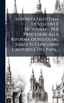 AutoritÃ  Legittima De'vescovi E De'sovrani Per Procedere Alla Riforma De'regolari Senza Vi Concorra L'autoritÃ  Del Papa...