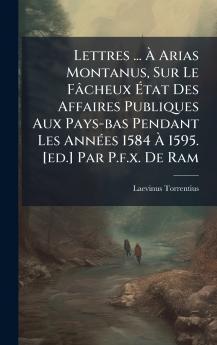 Lettres ... Ã Arias Montanus Sur Le FÃ¢cheux Ãtat Des Affaires Publiques Aux Pays-bas Pendant Les AnnÃ©es 1584 Ã 1595. [ed.] Par P.f.x. De Ram