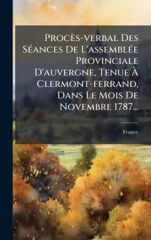ProcÃ¨s-verbal Des SÃ©ances De L'assemblÃ©e Provinciale D'auvergne Tenue Ã Clermont-ferrand Dans Le Mois De Novembre 1787...