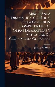 MiscelÃ¡nea DramÃ¡tica Y CrÃ­tica Ã Sea Colecion Completa De Las Obras DramÃ¡ticas Y ArtÃ­culos De Costumbres Cubanas...