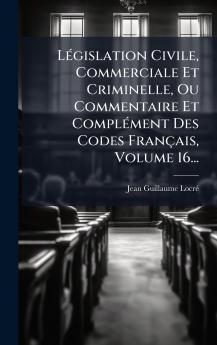 LÃ©gislation Civile Commerciale Et Criminelle Ou Commentaire Et ComplÃ©ment Des Codes FranÃ§ais Volume 16...