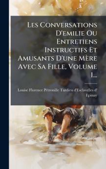 Les Conversations D'emilie Ou Entretiens Instructifs Et Amusants D'une MÃ¨re Avec Sa Fille Volume 1...