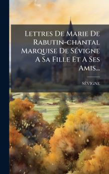 Lettres De Marie De Rabutin-chantal Marquise De SÃ©vigne A Sa Fille Et A Ses Amis...