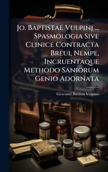 Jo. Baptistae Vulpinj ... Spasmologia Sive Clinice Contracta Breui Nempe Incruentaque Methodo Saniorum Genio Adornata